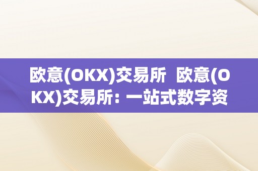 欧意(OKX)交易所  欧意(OKX)交易所: 一站式数字资产交易平台，平安、便利的数字货币交易办事