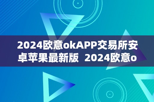 2024欧意okAPP交易所安卓苹果最新版  2024欧意okAPP交易所安卓苹果最新版