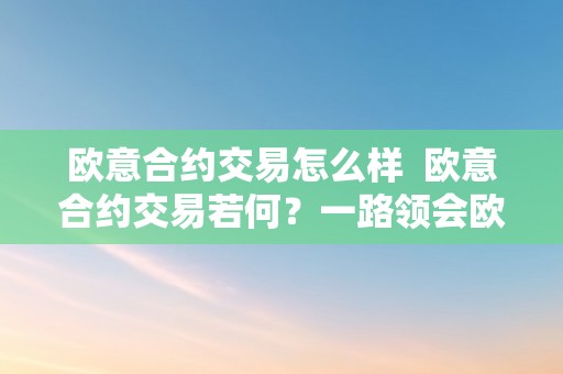 欧意合约交易怎么样  欧意合约交易若何？一路领会欧意合约交易的根本原理、优势和风险