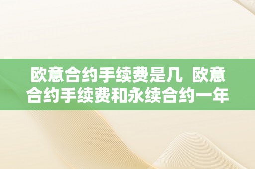 欧意合约手续费是几  欧意合约手续费和永续合约一年不服仓手续费详解