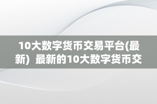 10大数字货币交易平台(最新)  最新的10大数字货币交易平台保举