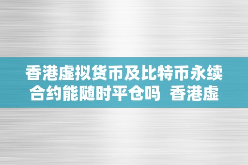 香港虚拟货币及比特币永续合约能随时平仓吗  香港虚拟货币及比特币永续合约能随时平仓吗