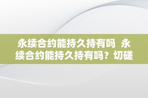 永续合约能持久持有吗  永续合约能持久持有吗？切磋永续合约的持久持有战略与风险