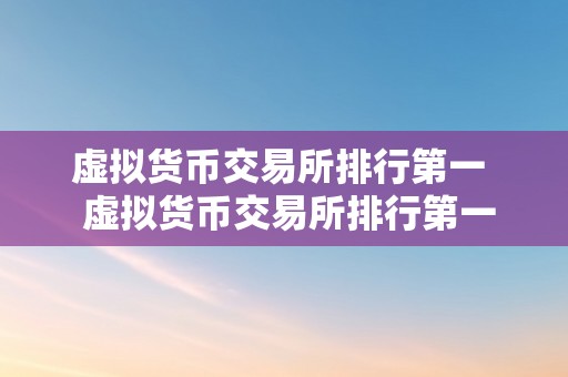 虚拟货币交易所排行第一  虚拟货币交易所排行第一：若何选择最合适本身的交易所？