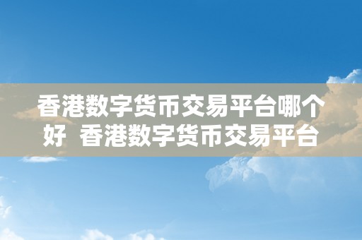 香港数字货币交易平台哪个好  香港数字货币交易平台哪个好？比特币、以太坊、莱特币等数字货币若何选择最合适的平台停止交易？