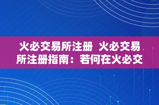 火必交易所注册  火必交易所注册指南：若何在火必交易所注册账户并起头交易