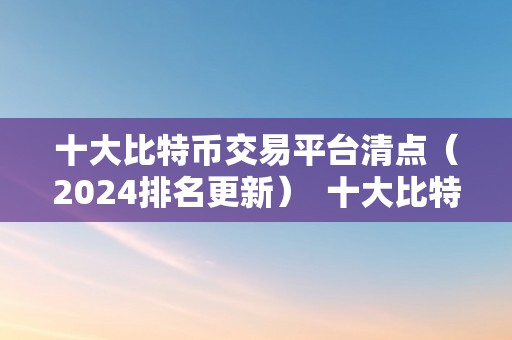 十大比特币交易平台清点（2024排名更新）  十大比特币交易平台清点（2024排名更新）