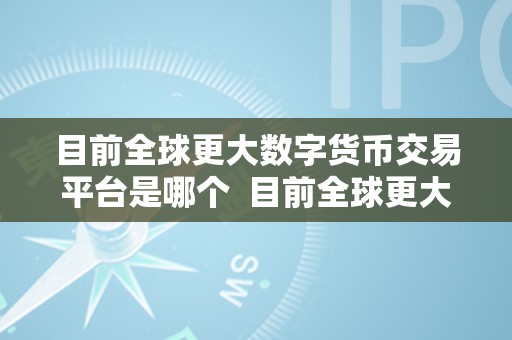 目前全球更大数字货币交易平台是哪个  目前全球更大数字货币交易平台是哪个？