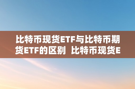 比特币现货ETF与比特币期货ETF的区别  比特币现货ETF与比特币期货ETF的区别