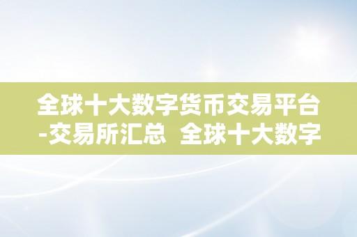 全球十大数字货币交易平台-交易所汇总  全球十大数字货币交易平台-交易所汇总