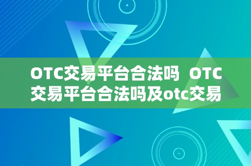 OTC交易平台合法吗  OTC交易平台合法吗及otc交易平台合法吗知乎