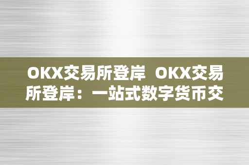 OKX交易所登岸  OKX交易所登岸：一站式数字货币交易平台，平安便利的首选
