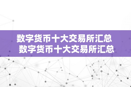 数字货币十大交易所汇总  数字货币十大交易所汇总及数字货币十大交易所汇总表