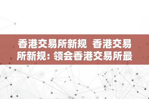 香港交易所新规  香港交易所新规: 领会香港交易所最新的监管办法