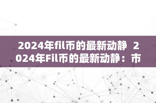 2024年fil币的最新动静  2024年Fil币的最新动静：市场表示、手艺停顿和将来瞻望