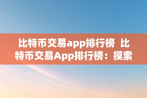 比特币交易app排行榜  比特币交易App排行榜：摸索比特币交易App前十名，助您轻松投资数字货币市场