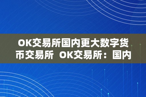 OK交易所国内更大数字货币交易所  OK交易所：国内更大数字货币交易所及排名第几