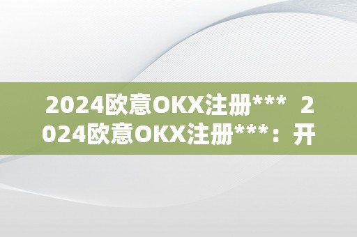 2024欧意OKX注册***  2024欧意OKX注册***：开启数字货币交易新时代