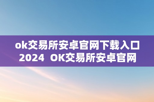 ok交易所安卓官网下载入口2024  OK交易所安卓官网下载入口2024：便利高效的数字货币交易平台