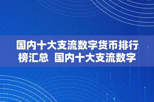 国内十大支流数字货币排行榜汇总  国内十大支流数字货币排行榜汇总：2021年更具投资价值的数字货币保举