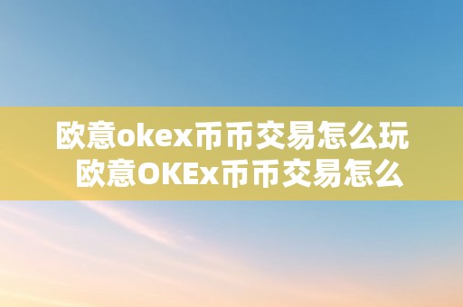 欧意okex币币交易怎么玩  欧意OKEx币币交易怎么玩？详细教程及留意事项