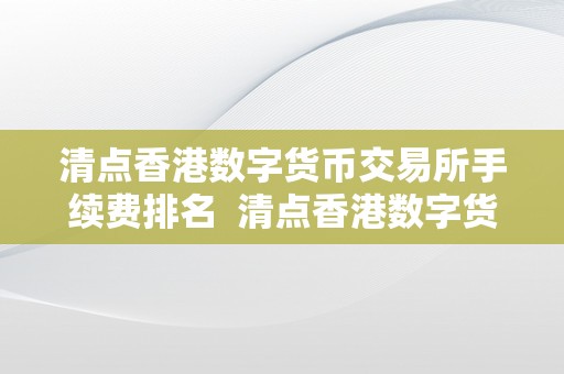 清点香港数字货币交易所手续费排名  清点香港数字货币交易所手续费排名及香港数字货币交易所合法性切磋