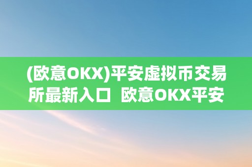 (欧意OKX)平安虚拟币交易所最新入口  欧意OKX平安虚拟币交易所最新入口