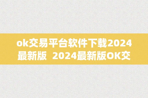 ok交易平台软件下载2024最新版  2024最新版OK交易平台软件下载及OK交易平台App下载详解