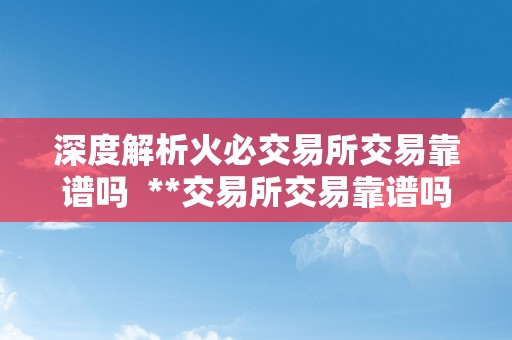 深度解析火必交易所交易靠谱吗  **交易所交易靠谱吗？深度解析**交易所的平安性、诺言度和用户体验