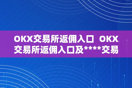 OKX交易所返佣入口  OKX交易所返佣入口及****交易所返佣优惠细节解析