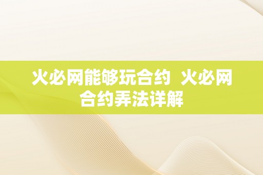 火必网能够玩合约  火必网合约弄法详解