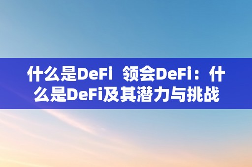 什么是DeFi  领会DeFi：什么是DeFi及其潜力与挑战