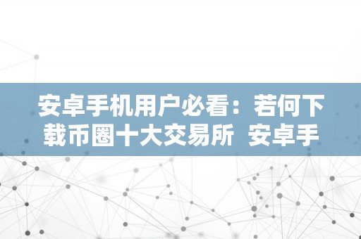 安卓手机用户必看：若何下载币圈十大交易所  安卓手机用户必看：若何下载币圈十大交易所