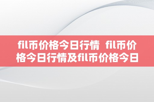 fil币价格今日行情  fil币价格今日行情及fil币价格今日行情最新：详细阐发和预测