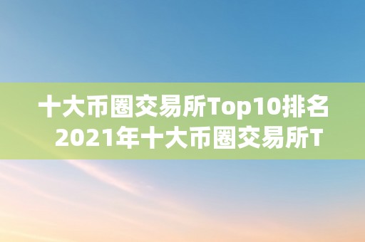 十大币圈交易所Top10排名  2021年十大币圈交易所Top10排名出炉！你晓得哪家交易所位列榜首吗？