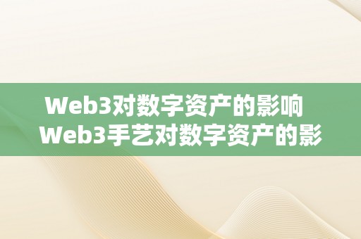 Web3对数字资产的影响  Web3手艺对数字资产的影响及其重要性