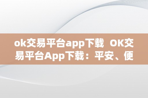 ok交易平台app下载  OK交易平台App下载：平安、便利的数字货币交易平台
