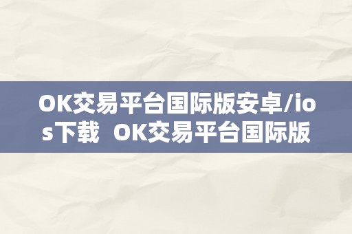 OK交易平台国际版安卓/ios下载  OK交易平台国际版安卓/ios下载：便利高效的全球数字货币交易平台