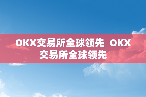 OKX交易所全球领先  OKX交易所全球领先