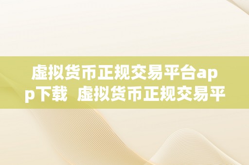 虚拟货币正规交易平台app下载  虚拟货币正规交易平台app下载：若何选择平安可靠的交易平台