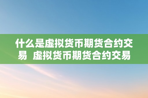 什么是虚拟货币期货合约交易  虚拟货币期货合约交易详解