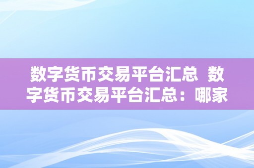 数字货币交易平台汇总  数字货币交易平台汇总：哪家平台更合适你？