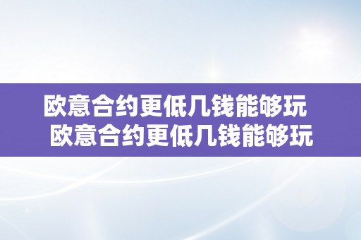 欧意合约更低几钱能够玩  欧意合约更低几钱能够玩