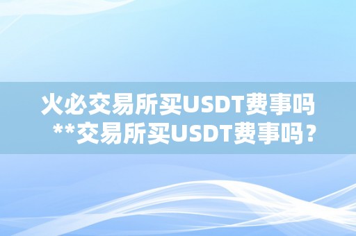 火必交易所买USDT费事吗  **交易所买USDT费事吗？详细解读交易流程和留意事项