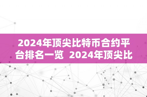 2024年顶尖比特币合约平台排名一览  2024年顶尖比特币合约平台排名一览及比特币合约交易排行