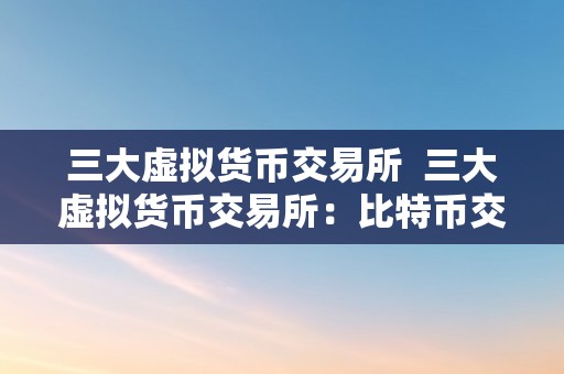 三大虚拟货币交易所  三大虚拟货币交易所：比特币交易所、以太坊交易所和瑞波交易所