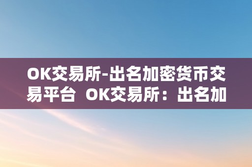 OK交易所-出名加密货币交易平台  OK交易所：出名加密货币交易平台