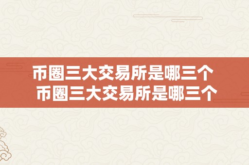 币圈三大交易所是哪三个  币圈三大交易所是哪三个？详细解析币圈三大交易所的特点和优势