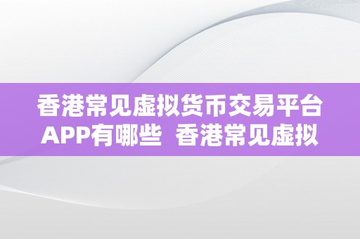 香港常见虚拟货币交易平台APP有哪些  香港常见虚拟货币交易平台APP有哪些