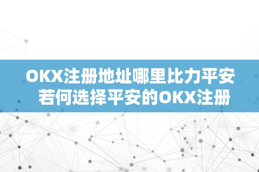 OKX注册地址哪里比力平安  若何选择平安的OKX注册地址？